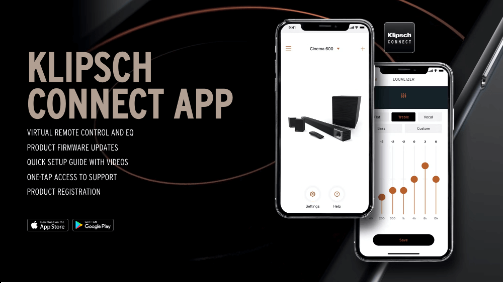 KLIPSCH CONNECT APP
VIRTUAL REMOTE CONTROL AND EQ

PRODUCT FIRMWARE UPDATES

QUICK SETUP GUIDE WITH VIDEOS

ONE-TAP ACCESS TO SUPPORT

PRODUCT REGISTRATION